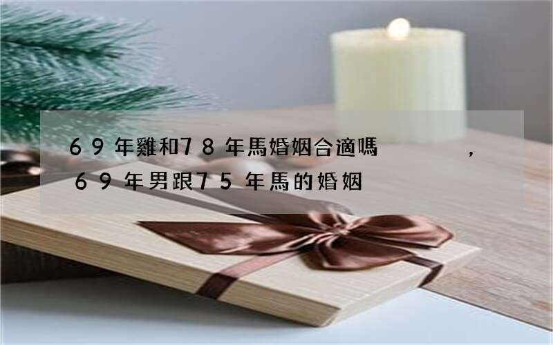 69年雞和78年馬婚姻合適嗎，69年男跟75年馬的婚姻